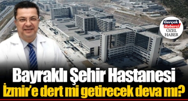 Bayraklı Şehir Hastanesi İzmir’e dert mi getirecek deva mı?