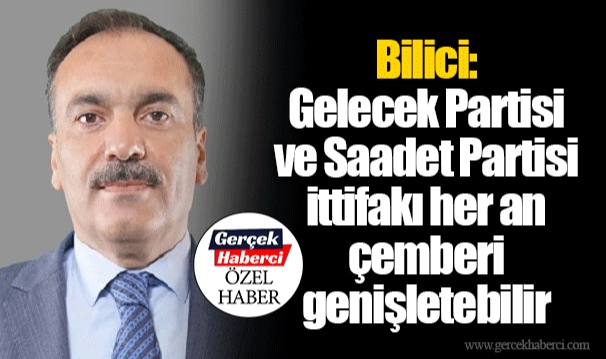 Bilici: Gelecek Partisi ve Saadet Partisi ittifakı her an çemberi genişletebilir