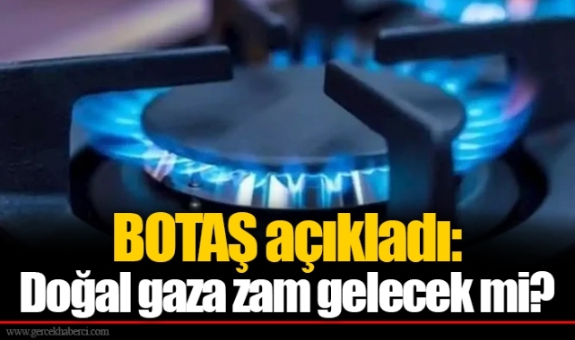 BOTAŞ açıkladı: Doğal gaza zam gelecek mi?