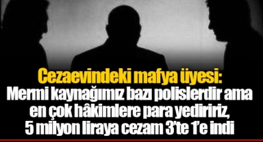 Cezaevindeki mafya üyesi: Mermi kaynağımız bazı polislerdir ama en çok hâkimlere para yediririz, 5 milyon liraya cezam 3’te 1’e indi
