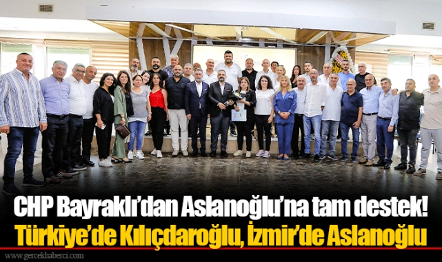 CHP Bayraklı’dan Aslanoğlu’na tam destek!  Türkiye’de Kılıçdaroğlu, İzmir’de Aslanoğlu