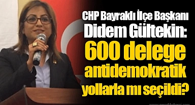 CHP Bayraklı İlçe Başkanı Didem Gültekin: 600 delege antidemokratik yollarla mı seçildi?