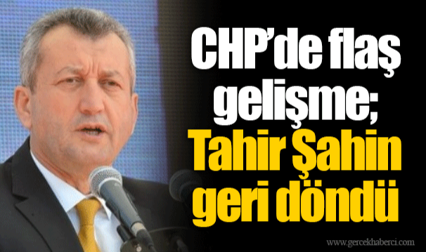 CHP’de flaş gelişme; Tahir Şahin geri döndü