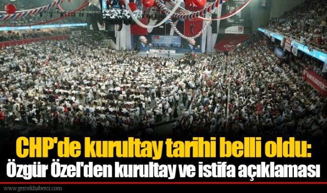 CHP'de kurultay tarihi belli oldu: Özgür Özel'den kurultay ve istifa açıklaması
