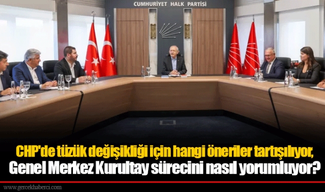 CHP'de tüzük değişikliği için hangi öneriler tartışılıyor, Genel Merkez Kurultay sürecini nasıl yorumluyor?