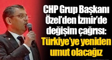 CHP Grup Başkanı Özel’den İzmir’de değişim çağrısı: Türkiye’ye yeniden umut olacağız