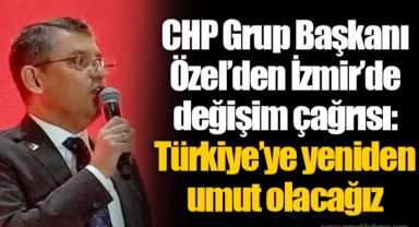 CHP Grup Başkanı Özel’den İzmir’de değişim çağrısı: Türkiye’ye yeniden umut olacağız