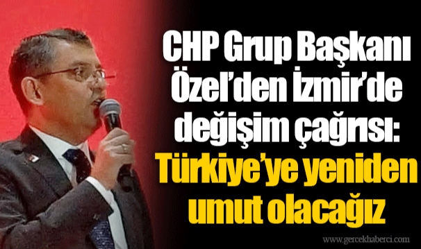 CHP Grup Başkanı Özel’den İzmir’de değişim çağrısı: Türkiye’ye yeniden umut olacağız