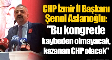 CHP İzmir İl Başkanı Şenol Aslanoğlu: "Bu kongrede kaybeden olmayacak, kazanan CHP olacak"