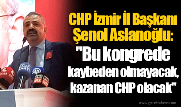 CHP İzmir İl Başkanı Şenol Aslanoğlu: "Bu kongrede kaybeden olmayacak, kazanan CHP olacak"