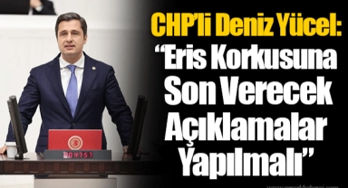 CHP’li Deniz Yücel: “Eris Korkusuna Son Verecek Açıklamalar Yapılmalı”