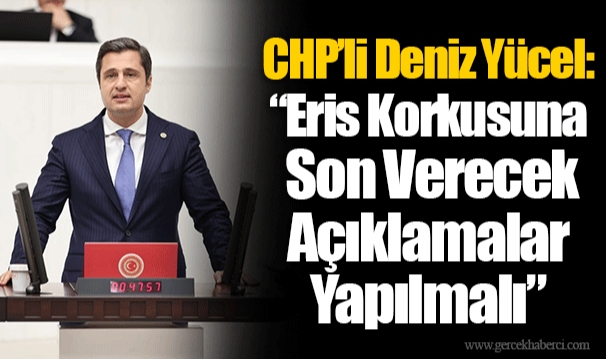 CHP’li Deniz Yücel: “Eris Korkusuna Son Verecek Açıklamalar Yapılmalı”