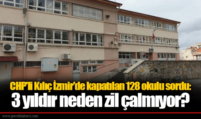 CHP'li Kılıç İzmir'de kapatılan 128 okulu sordu: 3 yıldır neden zil çalmıyor?