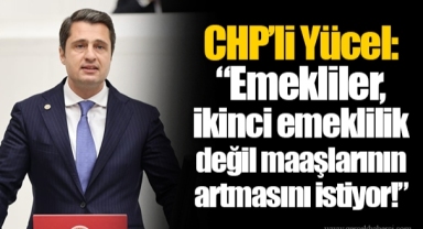 CHP’li Yücel: “Emekliler, ikinci emeklilik değil maaşlarının artmasını istiyor!”