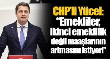 CHP’li Yücel: “Emekliler, ikinci emeklilik değil maaşlarının artmasını istiyor!”