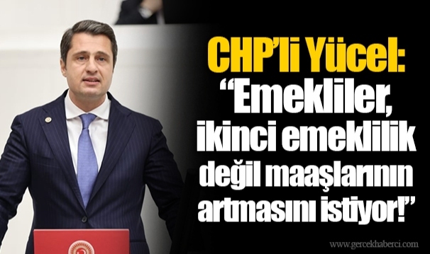 CHP’li Yücel: “Emekliler, ikinci emeklilik değil maaşlarının artmasını istiyor!”