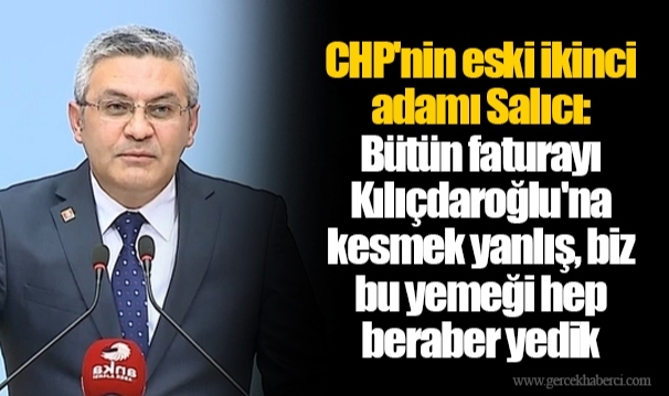 CHP'nin eski ikinci adamı Salıcı: Bütün faturayı Kılıçdaroğlu'na kesmek yanlış, biz bu yemeği hep beraber yedik