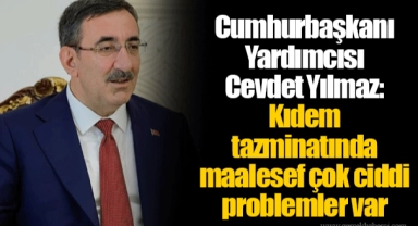 Cumhurbaşkanı Yardımcısı Cevdet Yılmaz: Kıdem tazminatında maalesef çok ciddi problemler var