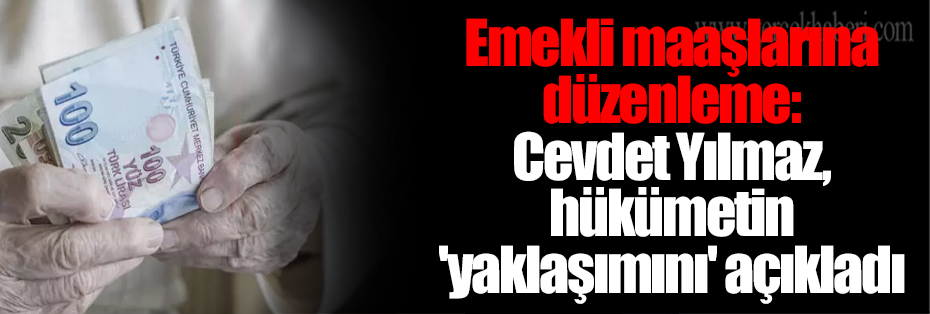 Emekli maaşlarına düzenleme: Cevdet Yılmaz, hükümetin 'yaklaşımını' açıkladı