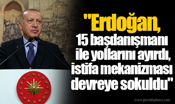 "Erdoğan, 15 başdanışmanı ile yollarını ayırdı, istifa mekanizması devreye sokuldu"