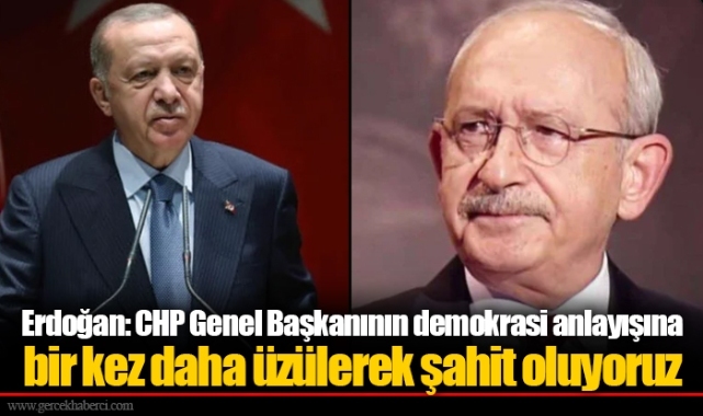 Erdoğan: CHP Genel Başkanının demokrasi anlayışına bir kez daha üzülerek şahit oluyoruz