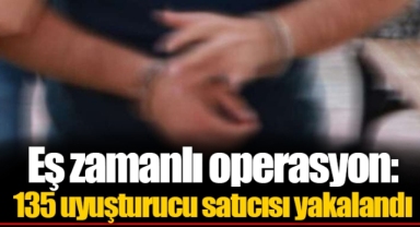 Eş zamanlı operasyon: 135 uyuşturucu satıcısı yakalandı