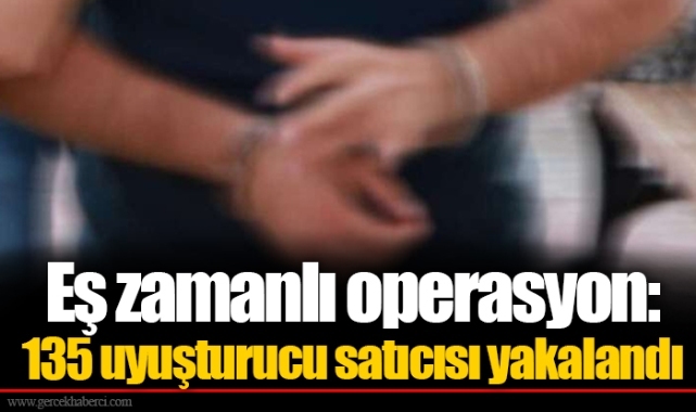 Eş zamanlı operasyon: 135 uyuşturucu satıcısı yakalandı