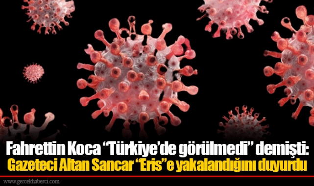 Fahrettin Koca “Türkiye’de görülmedi” demişti: Gazeteci Altan Sancar “Eris”e yakalandığını duyurdu