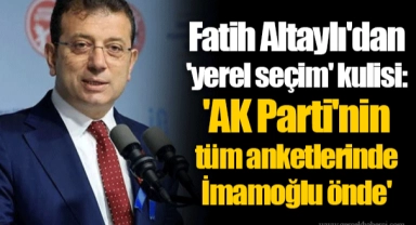 Fatih Altaylı'dan 'yerel seçim' kulisi: 'AK Parti'nin tüm anketlerinde İmamoğlu önde'