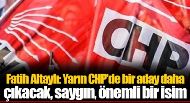 Fatih Altaylı: Yarın CHP'de bir aday daha çıkacak, saygın, önemli bir isim