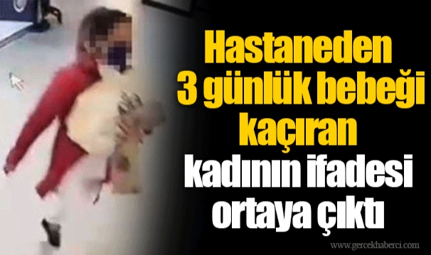 Hastaneden 3 günlük bebeği kaçıran kadının ifadesi ortaya çıktı
