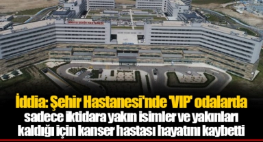 İddia: Şehir Hastanesi'nde 'VIP' odalarda sadece iktidara yakın isimler ve yakınları kaldığı için kanser hastası hayatını kaybetti