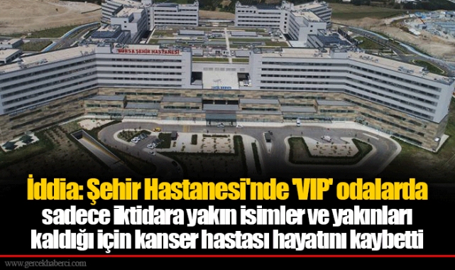 İddia: Şehir Hastanesi'nde 'VIP' odalarda sadece iktidara yakın isimler ve yakınları kaldığı için kanser hastası hayatını kaybetti