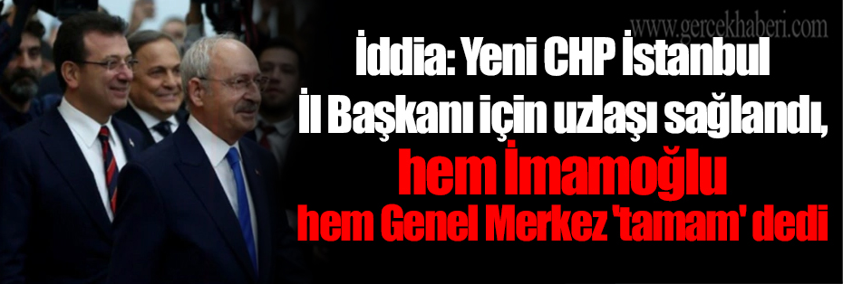 İddia: Yeni CHP İstanbul İl Başkanı için uzlaşı sağlandı, hem İmamoğlu hem Genel Merkez 'tamam' dedi