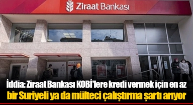 İddia: Ziraat Bankası KOBİ'lere kredi vermek için en az bir Suriyeli ya da mülteci çalıştırma şartı arıyor