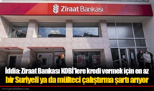 İddia: Ziraat Bankası KOBİ'lere kredi vermek için en az bir Suriyeli ya da mülteci çalıştırma şartı arıyor