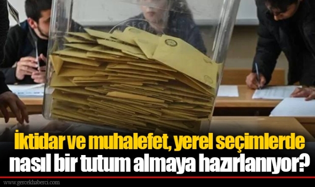 İktidar ve muhalefet, yerel seçimlerde nasıl bir tutum almaya hazırlanıyor?