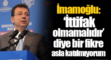 İmamoğlu: ‘İttifak olmamalıdır’ diye bir fikre asla katılmıyorum