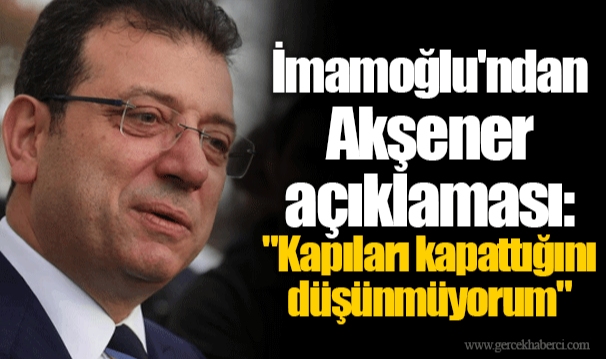 İmamoğlu'ndan Akşener açıklaması: "Kapıları kapattığını düşünmüyorum"