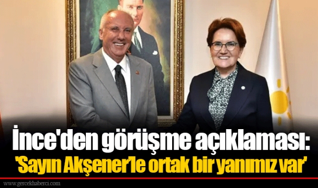 İnce'den görüşme açıklaması: 'Sayın Akşener’le ortak bir yanımız var'
