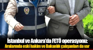 İstanbul ve Ankara'da FETÖ operasyonu: Aralarında eski hakim ve Bakanlık çalışanları da var