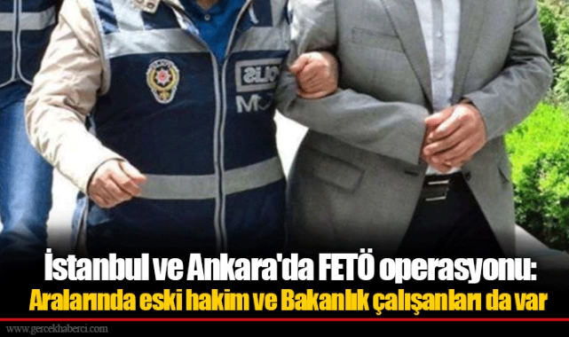 İstanbul ve Ankara'da FETÖ operasyonu: Aralarında eski hakim ve Bakanlık çalışanları da var