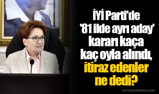 İYİ Parti'de '81 ilde ayrı aday' kararı kaça kaç oyla alındı, itiraz edenler ne dedi?