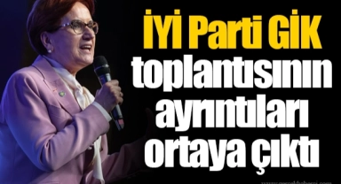 İYİ Parti GİK toplantısının ayrıntıları ortaya çıktı