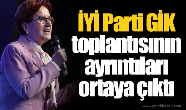 İYİ Parti GİK toplantısının ayrıntıları ortaya çıktı