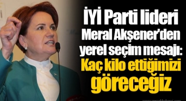 İYİ Parti lideri Meral Akşener'den yerel seçim mesajı: Kaç kilo ettiğimizi göreceğiz