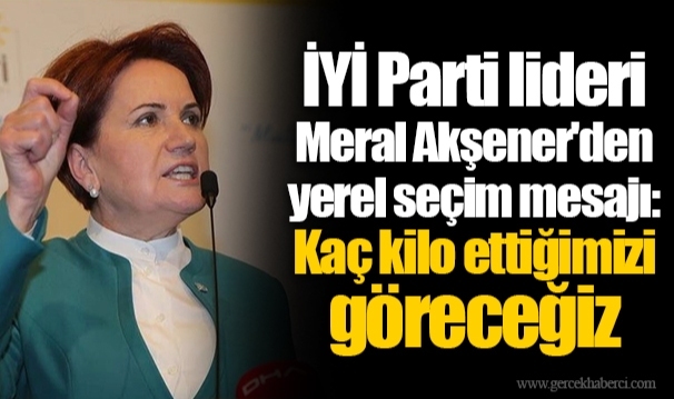 İYİ Parti lideri Meral Akşener'den yerel seçim mesajı: Kaç kilo ettiğimizi göreceğiz