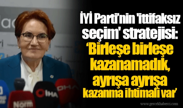 İYİ Parti’nin 'ittifaksız seçim' stratejisi: ‘Birleşe birleşe kazanamadık, ayrışa ayrışa kazanma ihtimali var’