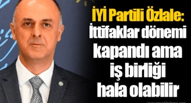 İYİ Partili Özlale: İttifaklar dönemi kapandı ama iş birliği hala olabilir