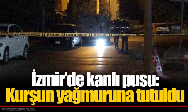İzmir’de kanlı pusu: Kurşun yağmuruna tutuldu